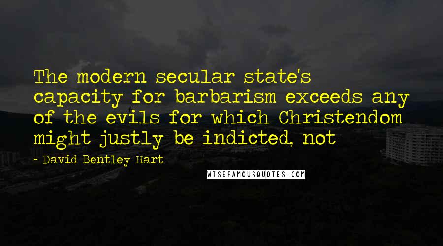 David Bentley Hart Quotes: The modern secular state's capacity for barbarism exceeds any of the evils for which Christendom might justly be indicted, not