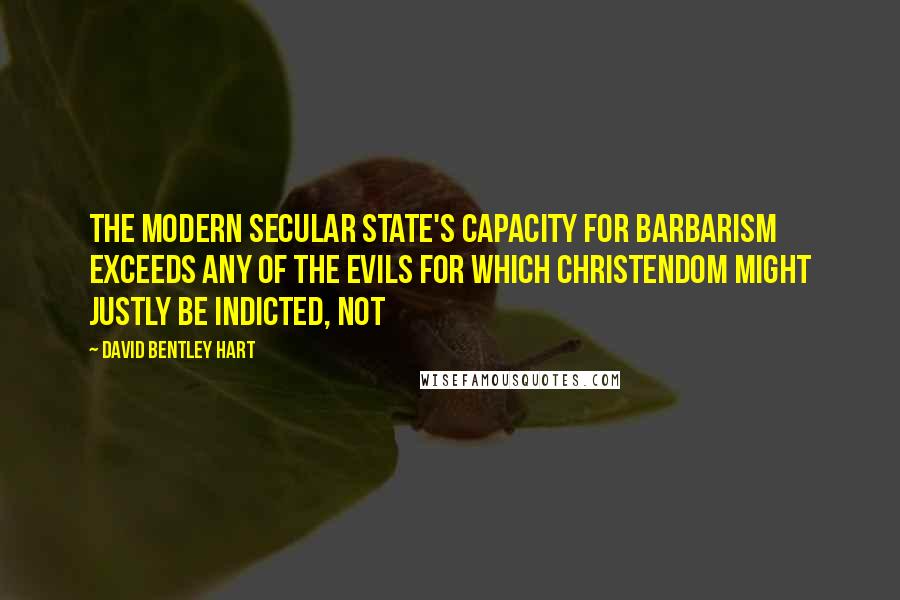 David Bentley Hart Quotes: The modern secular state's capacity for barbarism exceeds any of the evils for which Christendom might justly be indicted, not