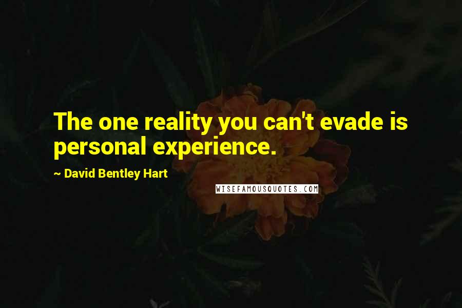 David Bentley Hart Quotes: The one reality you can't evade is personal experience.