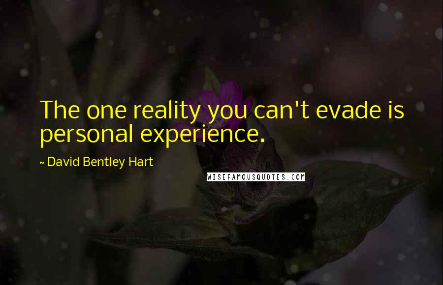 David Bentley Hart Quotes: The one reality you can't evade is personal experience.