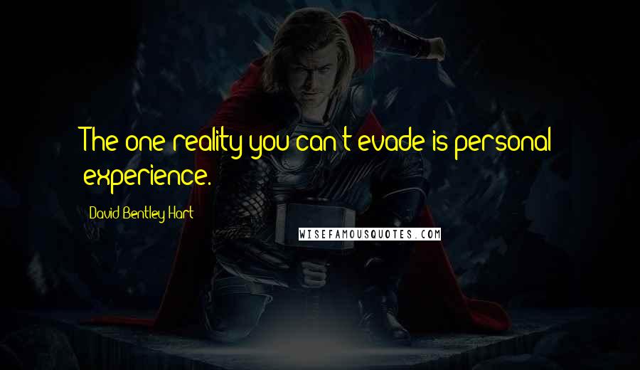 David Bentley Hart Quotes: The one reality you can't evade is personal experience.