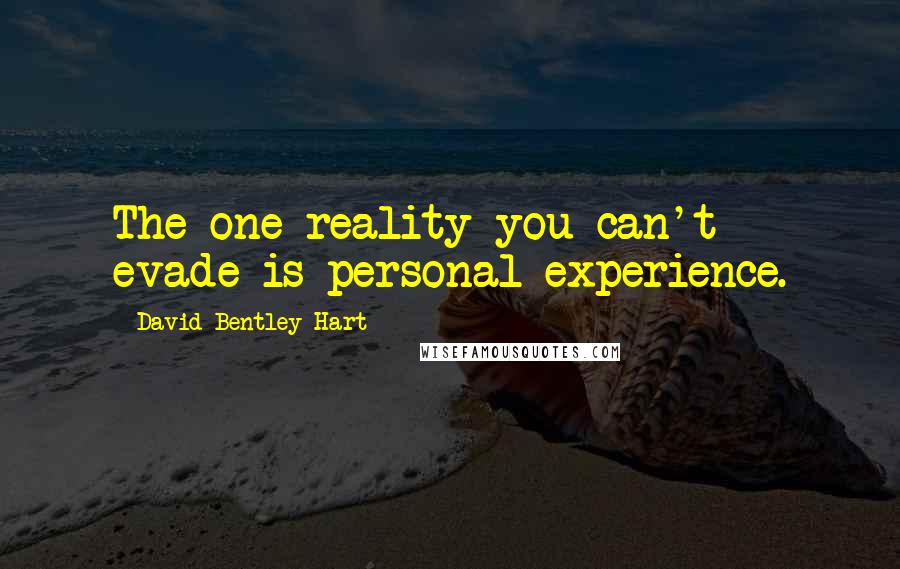 David Bentley Hart Quotes: The one reality you can't evade is personal experience.