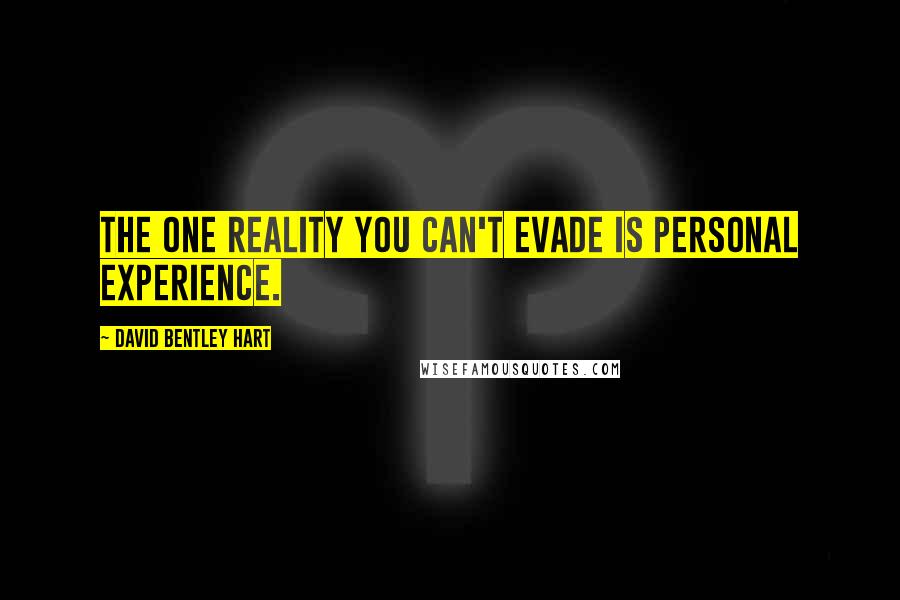 David Bentley Hart Quotes: The one reality you can't evade is personal experience.