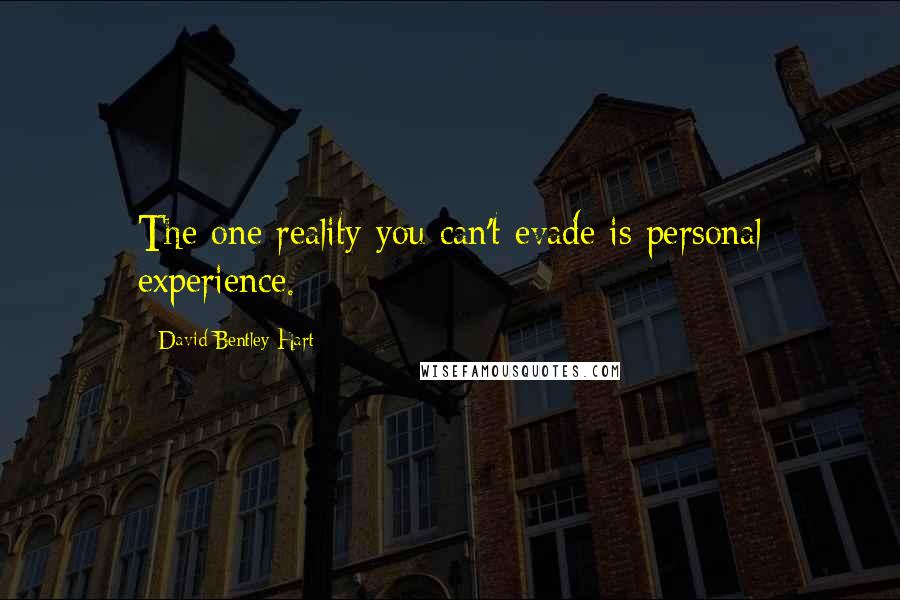 David Bentley Hart Quotes: The one reality you can't evade is personal experience.