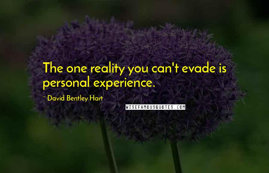 David Bentley Hart Quotes: The one reality you can't evade is personal experience.