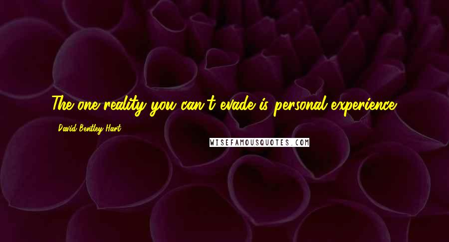 David Bentley Hart Quotes: The one reality you can't evade is personal experience.