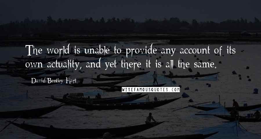 David Bentley Hart Quotes: The world is unable to provide any account of its own actuality, and yet there it is all the same.