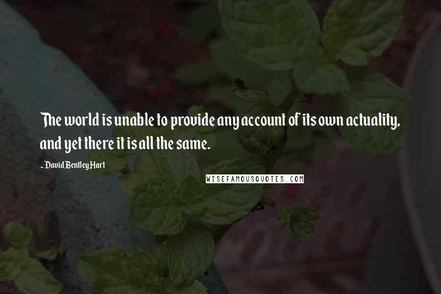 David Bentley Hart Quotes: The world is unable to provide any account of its own actuality, and yet there it is all the same.