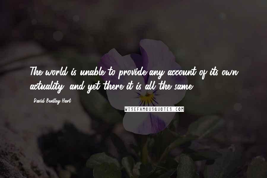 David Bentley Hart Quotes: The world is unable to provide any account of its own actuality, and yet there it is all the same.