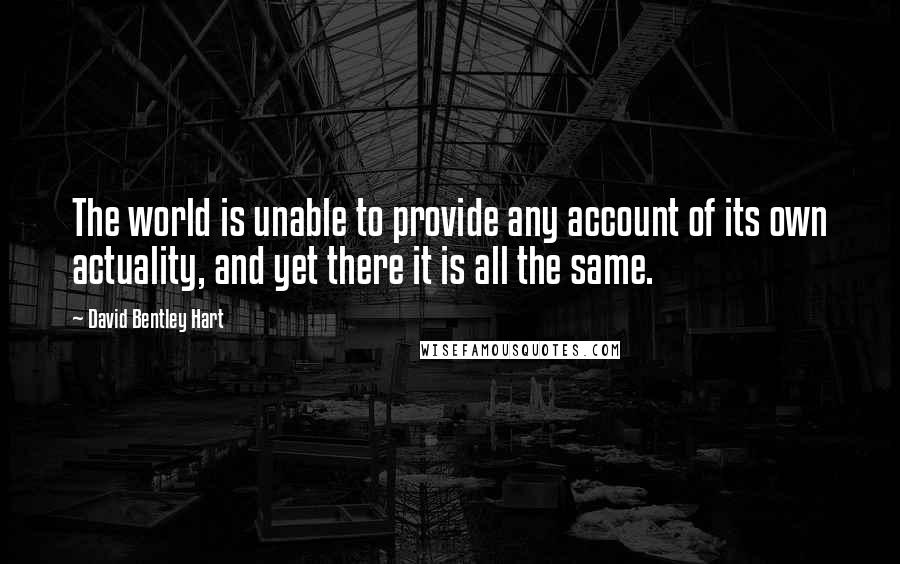 David Bentley Hart Quotes: The world is unable to provide any account of its own actuality, and yet there it is all the same.