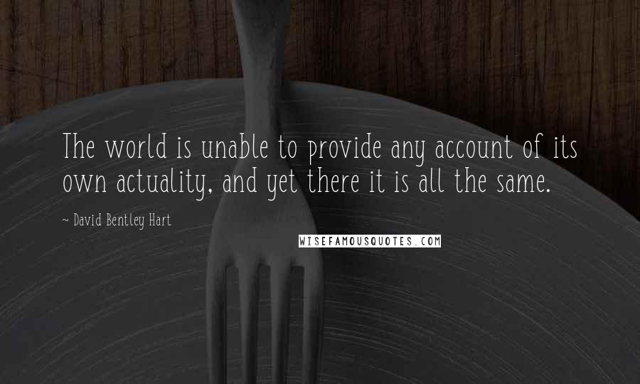 David Bentley Hart Quotes: The world is unable to provide any account of its own actuality, and yet there it is all the same.