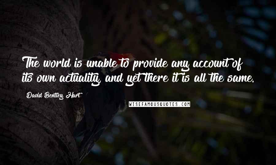 David Bentley Hart Quotes: The world is unable to provide any account of its own actuality, and yet there it is all the same.