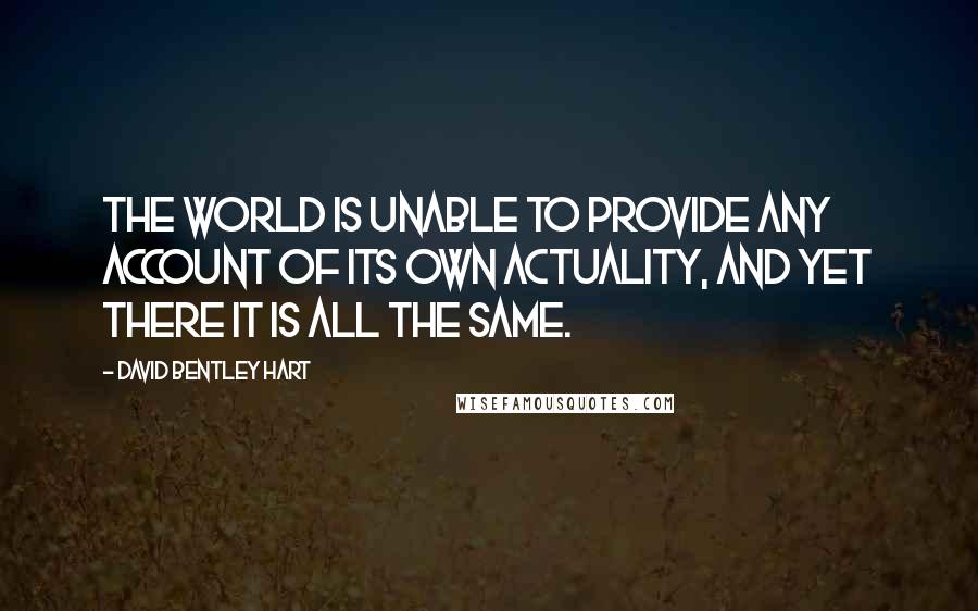 David Bentley Hart Quotes: The world is unable to provide any account of its own actuality, and yet there it is all the same.