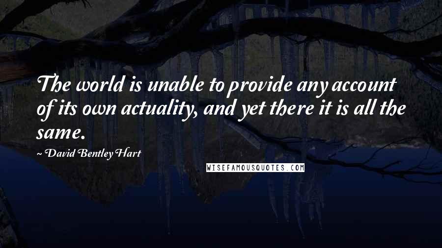 David Bentley Hart Quotes: The world is unable to provide any account of its own actuality, and yet there it is all the same.