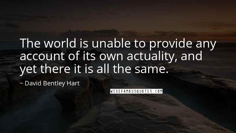 David Bentley Hart Quotes: The world is unable to provide any account of its own actuality, and yet there it is all the same.