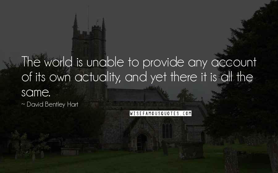 David Bentley Hart Quotes: The world is unable to provide any account of its own actuality, and yet there it is all the same.