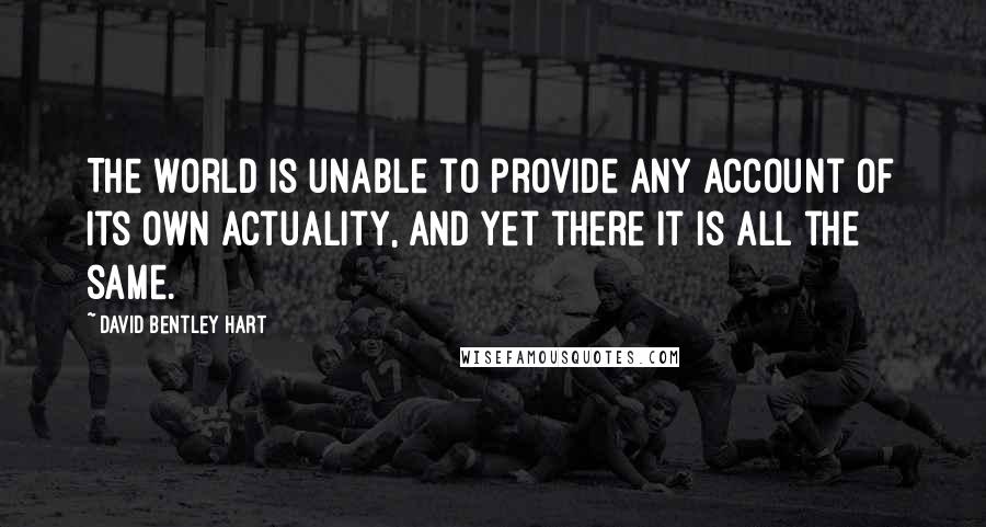 David Bentley Hart Quotes: The world is unable to provide any account of its own actuality, and yet there it is all the same.