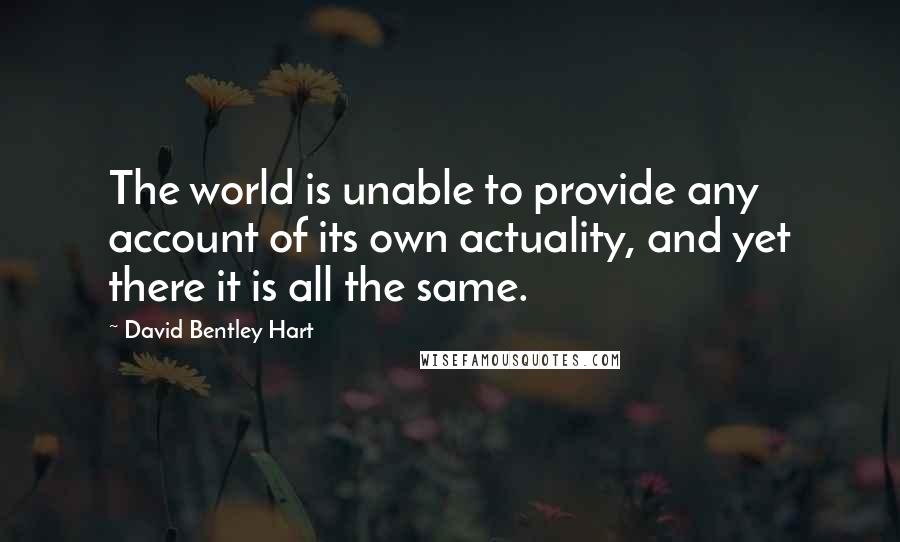 David Bentley Hart Quotes: The world is unable to provide any account of its own actuality, and yet there it is all the same.