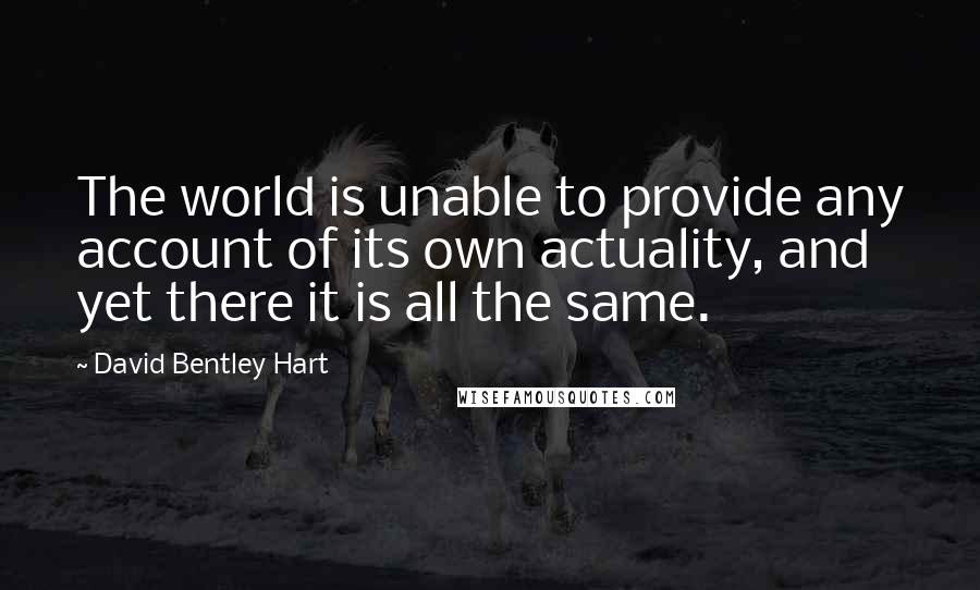 David Bentley Hart Quotes: The world is unable to provide any account of its own actuality, and yet there it is all the same.