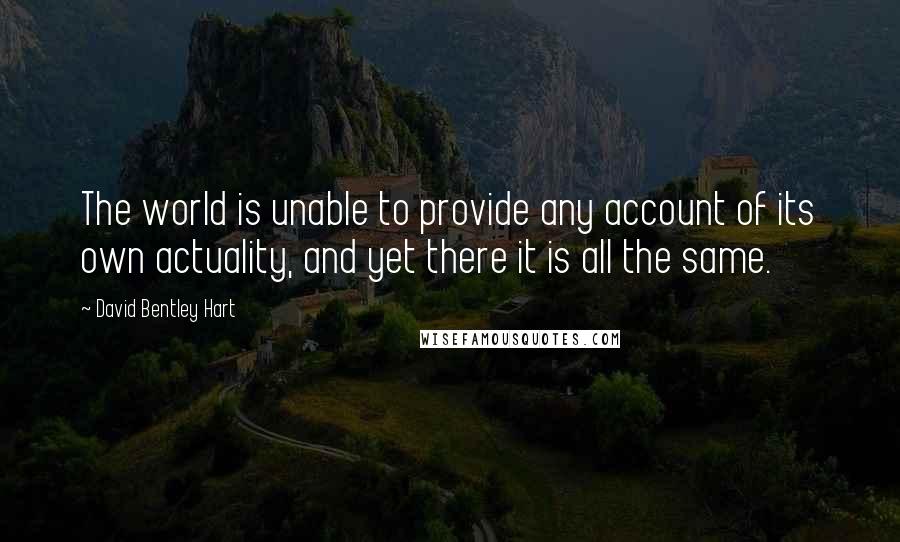 David Bentley Hart Quotes: The world is unable to provide any account of its own actuality, and yet there it is all the same.