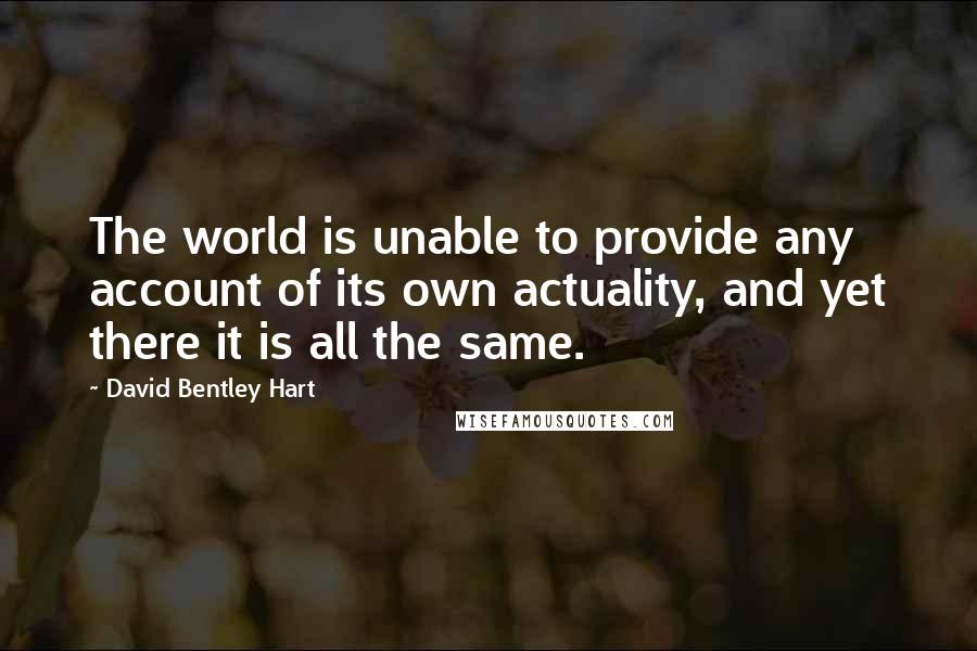 David Bentley Hart Quotes: The world is unable to provide any account of its own actuality, and yet there it is all the same.