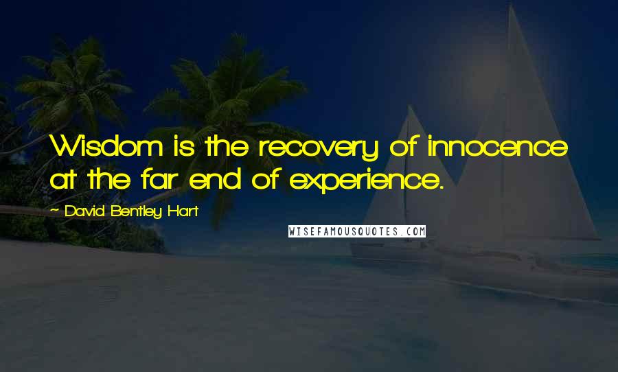 David Bentley Hart Quotes: Wisdom is the recovery of innocence at the far end of experience.