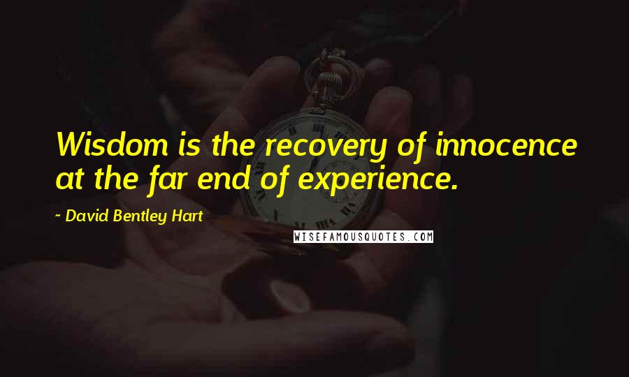 David Bentley Hart Quotes: Wisdom is the recovery of innocence at the far end of experience.