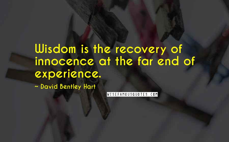 David Bentley Hart Quotes: Wisdom is the recovery of innocence at the far end of experience.