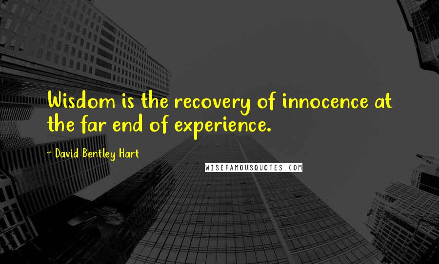 David Bentley Hart Quotes: Wisdom is the recovery of innocence at the far end of experience.