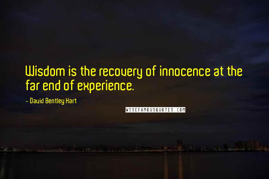 David Bentley Hart Quotes: Wisdom is the recovery of innocence at the far end of experience.