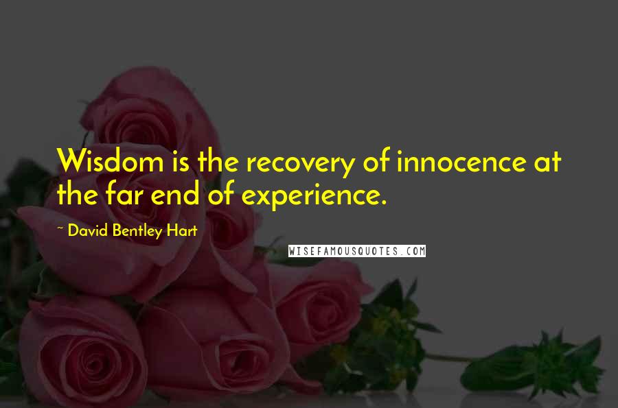 David Bentley Hart Quotes: Wisdom is the recovery of innocence at the far end of experience.