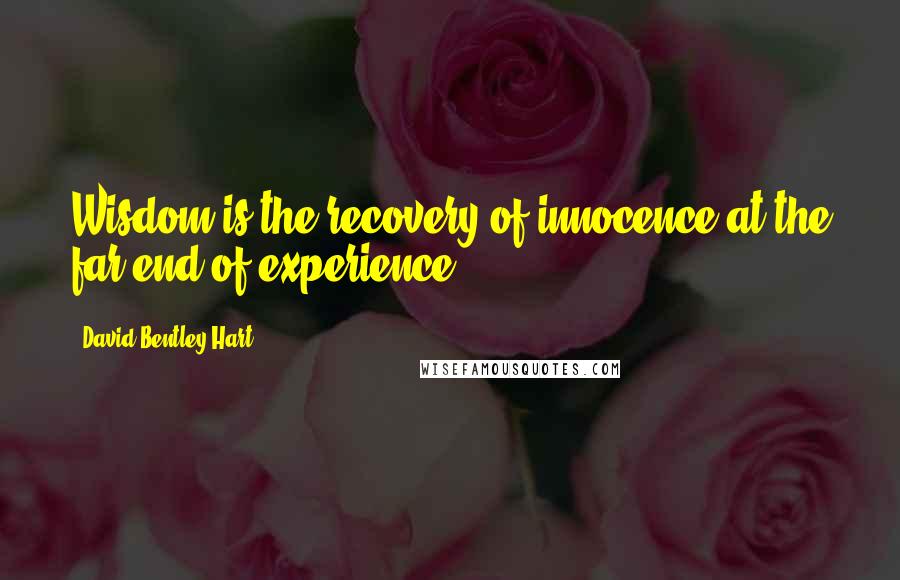 David Bentley Hart Quotes: Wisdom is the recovery of innocence at the far end of experience.