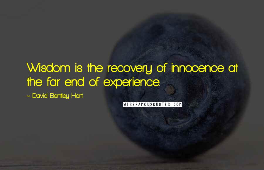 David Bentley Hart Quotes: Wisdom is the recovery of innocence at the far end of experience.