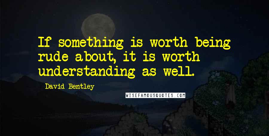 David Bentley Quotes: If something is worth being rude about, it is worth understanding as well.