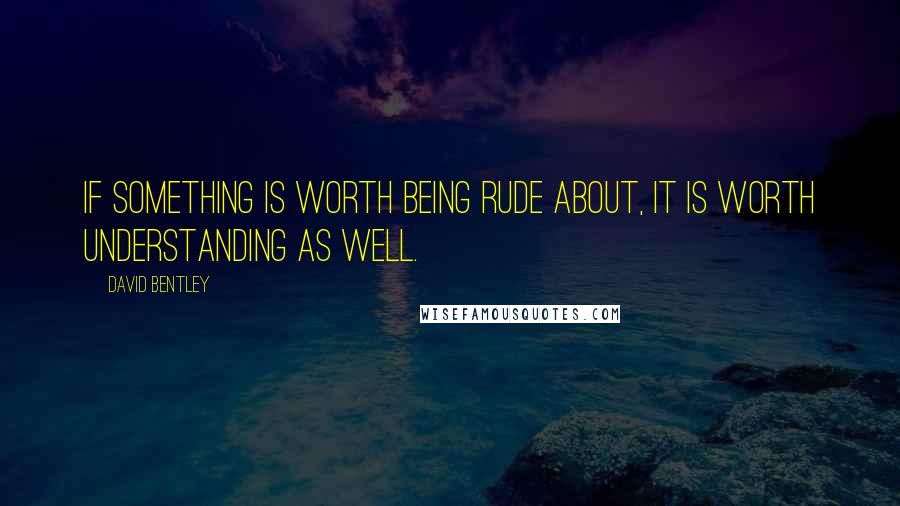 David Bentley Quotes: If something is worth being rude about, it is worth understanding as well.
