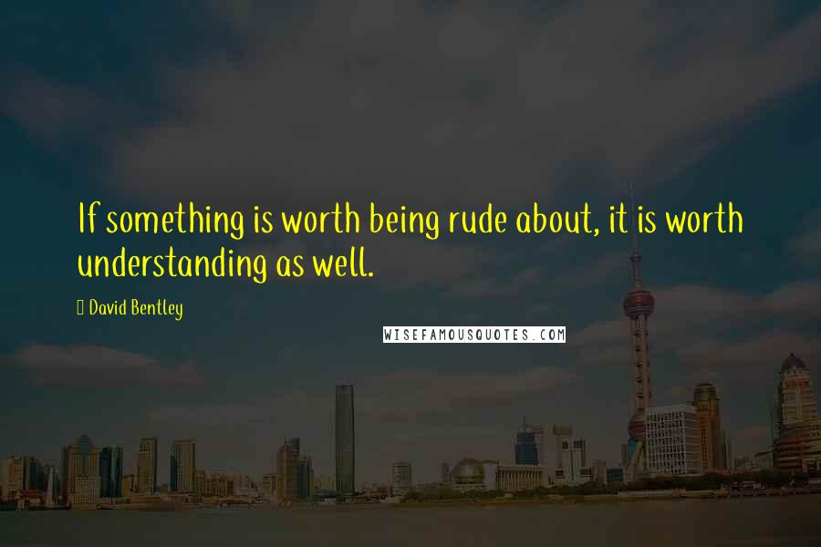 David Bentley Quotes: If something is worth being rude about, it is worth understanding as well.