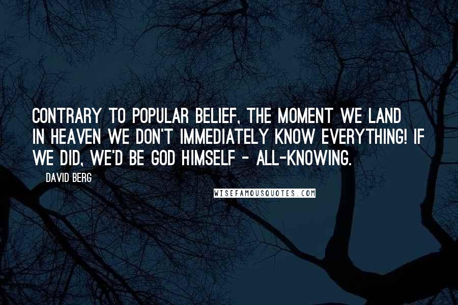 David Berg Quotes: Contrary to popular belief, the moment we land in Heaven we don't immediately know everything! If we did, we'd be God Himself - all-knowing.