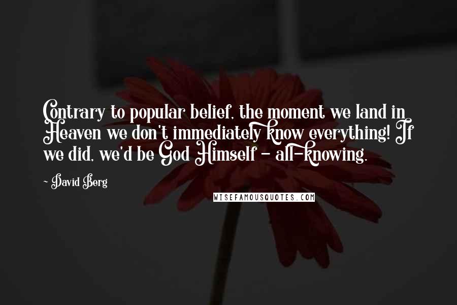 David Berg Quotes: Contrary to popular belief, the moment we land in Heaven we don't immediately know everything! If we did, we'd be God Himself - all-knowing.