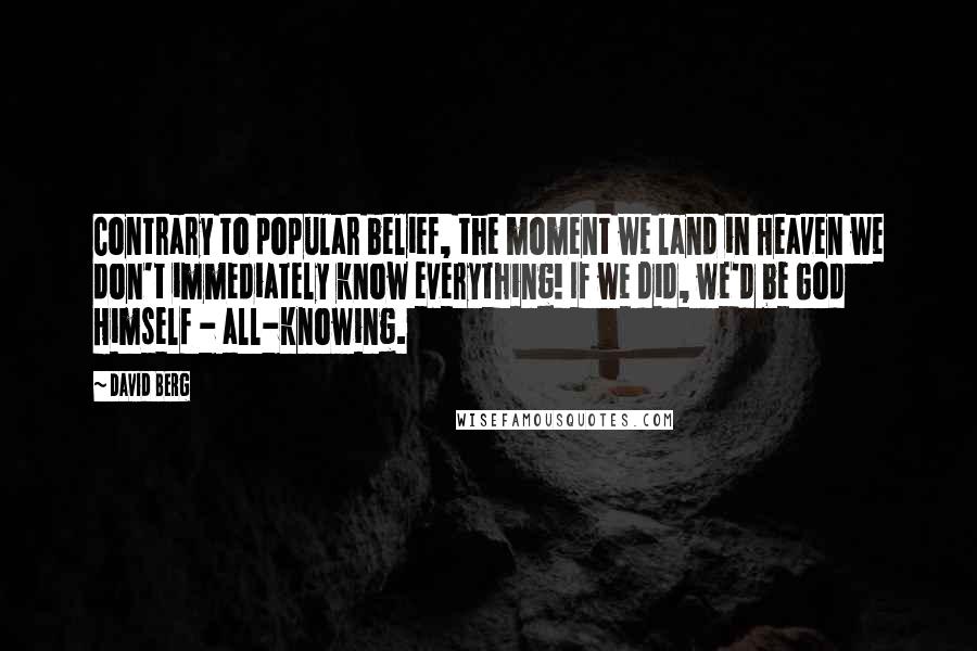 David Berg Quotes: Contrary to popular belief, the moment we land in Heaven we don't immediately know everything! If we did, we'd be God Himself - all-knowing.