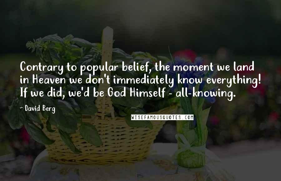 David Berg Quotes: Contrary to popular belief, the moment we land in Heaven we don't immediately know everything! If we did, we'd be God Himself - all-knowing.