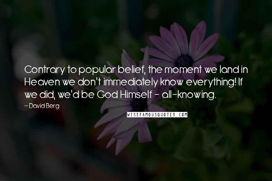 David Berg Quotes: Contrary to popular belief, the moment we land in Heaven we don't immediately know everything! If we did, we'd be God Himself - all-knowing.