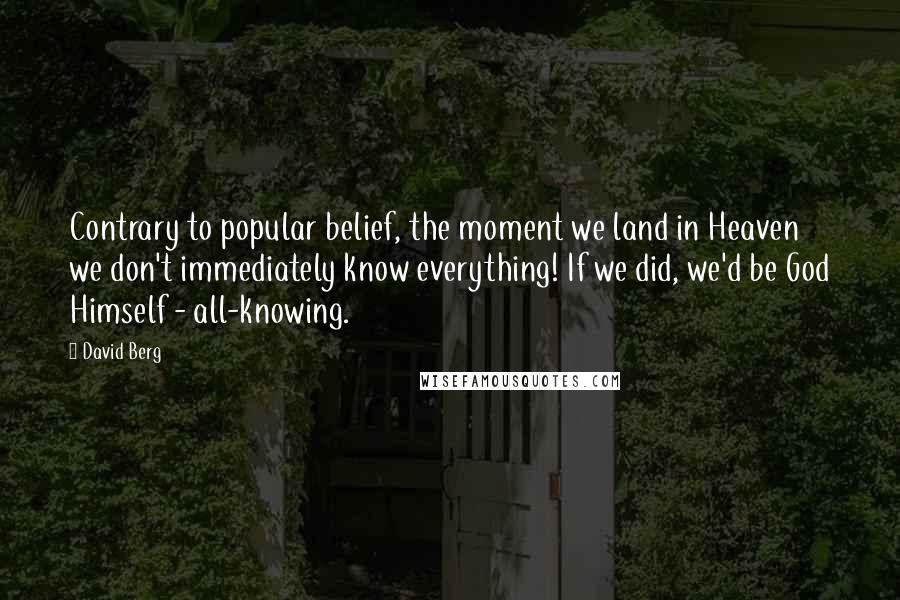 David Berg Quotes: Contrary to popular belief, the moment we land in Heaven we don't immediately know everything! If we did, we'd be God Himself - all-knowing.