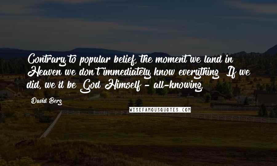 David Berg Quotes: Contrary to popular belief, the moment we land in Heaven we don't immediately know everything! If we did, we'd be God Himself - all-knowing.