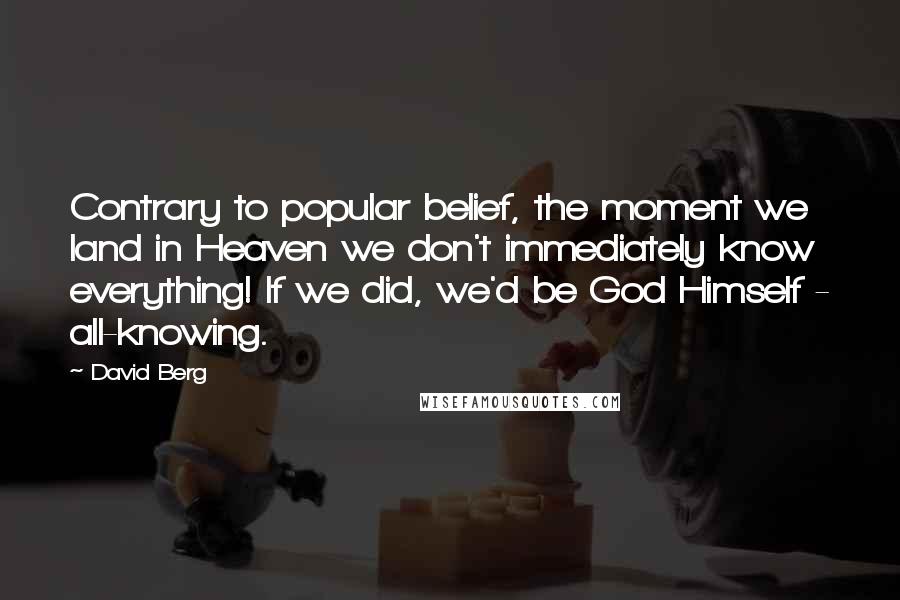 David Berg Quotes: Contrary to popular belief, the moment we land in Heaven we don't immediately know everything! If we did, we'd be God Himself - all-knowing.