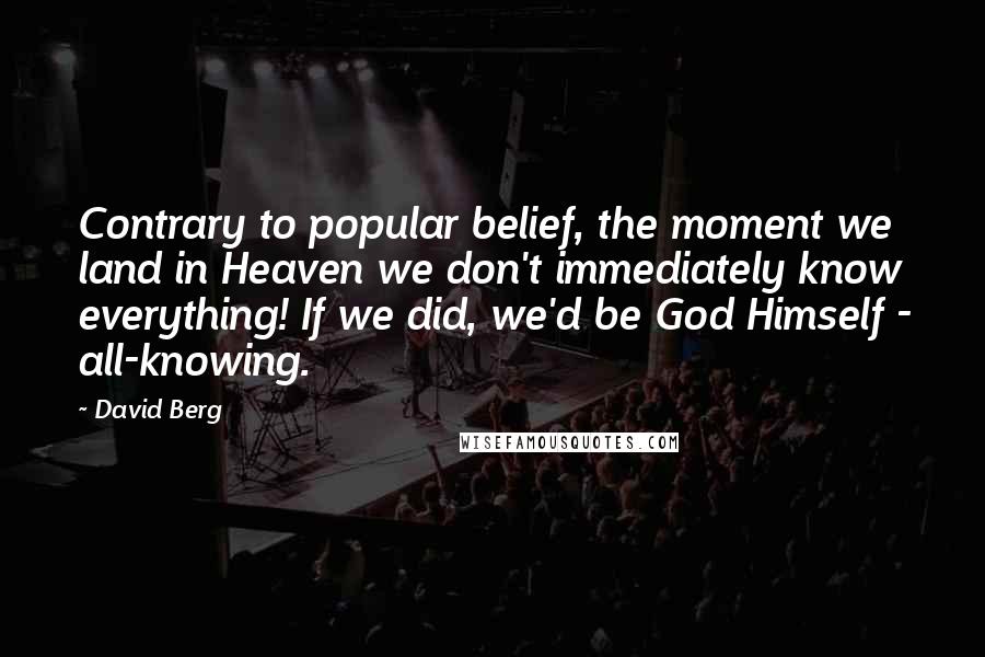 David Berg Quotes: Contrary to popular belief, the moment we land in Heaven we don't immediately know everything! If we did, we'd be God Himself - all-knowing.