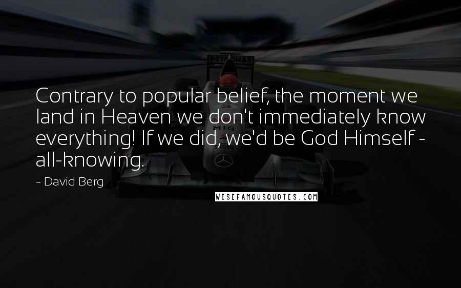 David Berg Quotes: Contrary to popular belief, the moment we land in Heaven we don't immediately know everything! If we did, we'd be God Himself - all-knowing.