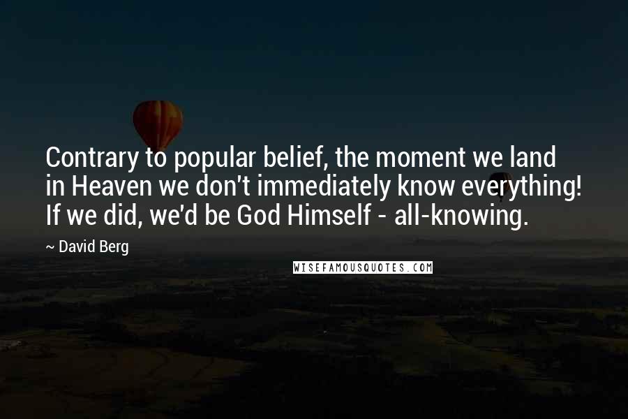 David Berg Quotes: Contrary to popular belief, the moment we land in Heaven we don't immediately know everything! If we did, we'd be God Himself - all-knowing.