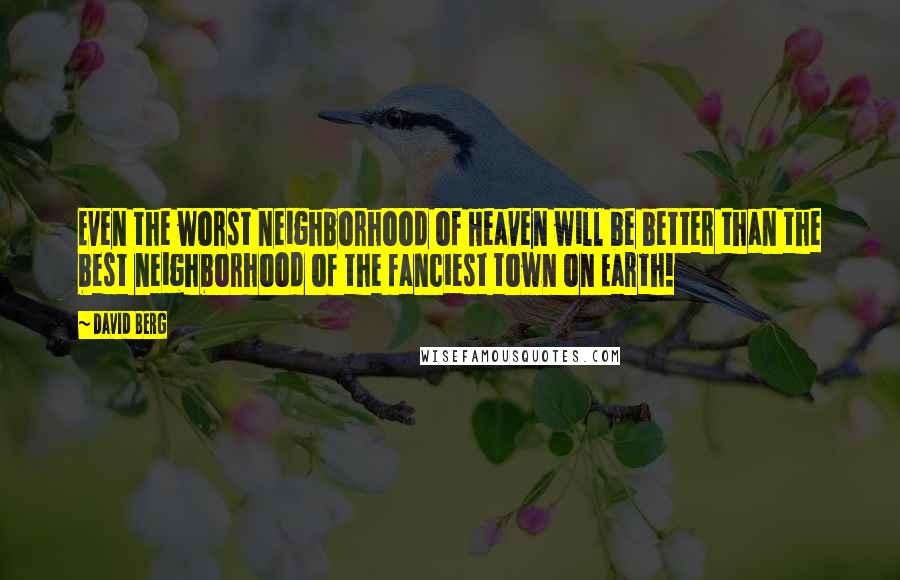David Berg Quotes: Even the worst neighborhood of Heaven will be better than the best neighborhood of the fanciest town on Earth!