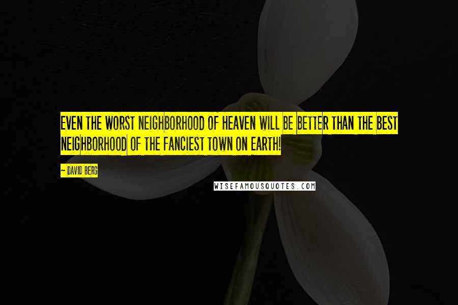 David Berg Quotes: Even the worst neighborhood of Heaven will be better than the best neighborhood of the fanciest town on Earth!