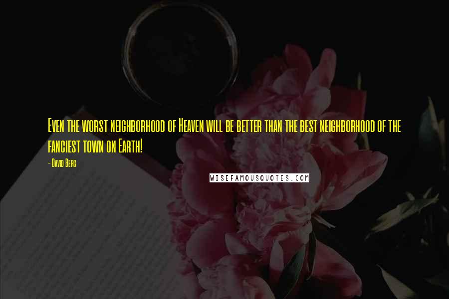 David Berg Quotes: Even the worst neighborhood of Heaven will be better than the best neighborhood of the fanciest town on Earth!
